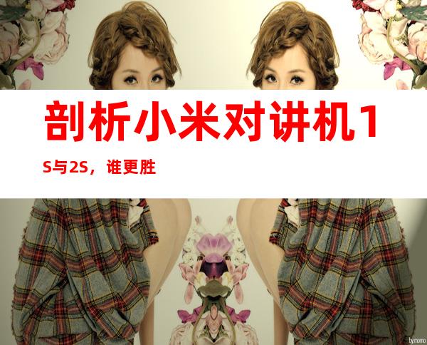 剖析小米对讲机1S与2S,谁更胜一筹?